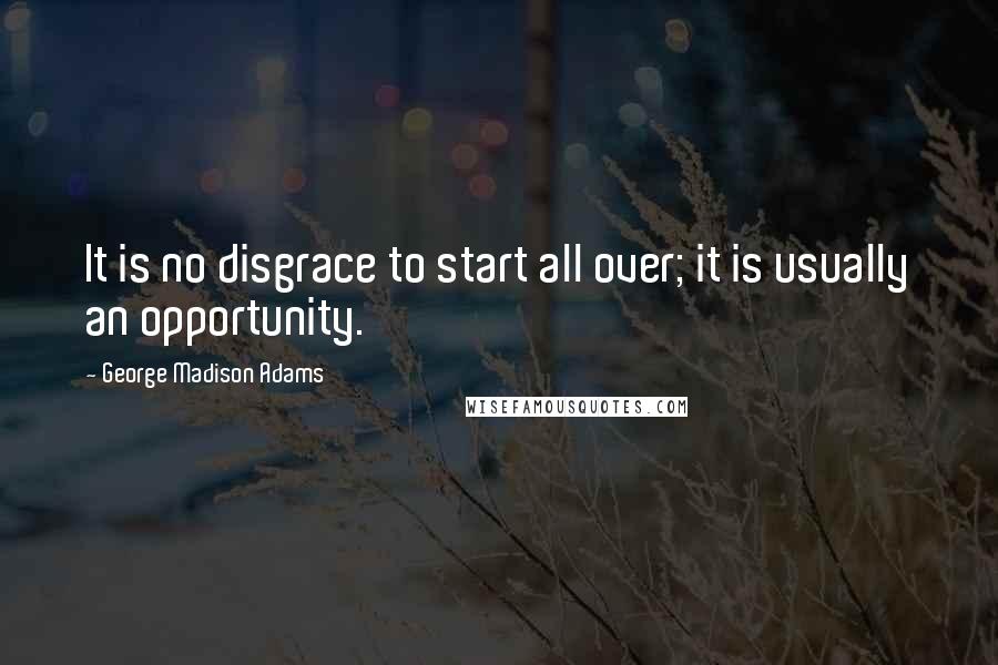 George Madison Adams Quotes: It is no disgrace to start all over; it is usually an opportunity.
