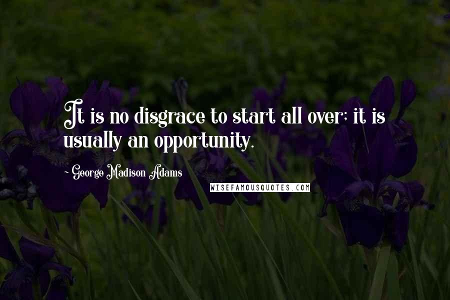 George Madison Adams Quotes: It is no disgrace to start all over; it is usually an opportunity.