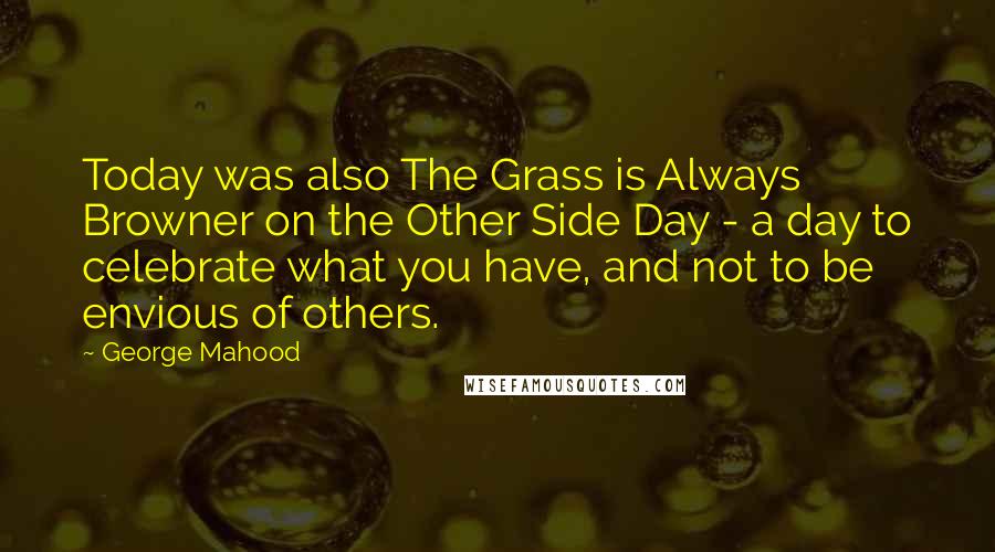 George Mahood Quotes: Today was also The Grass is Always Browner on the Other Side Day - a day to celebrate what you have, and not to be envious of others.