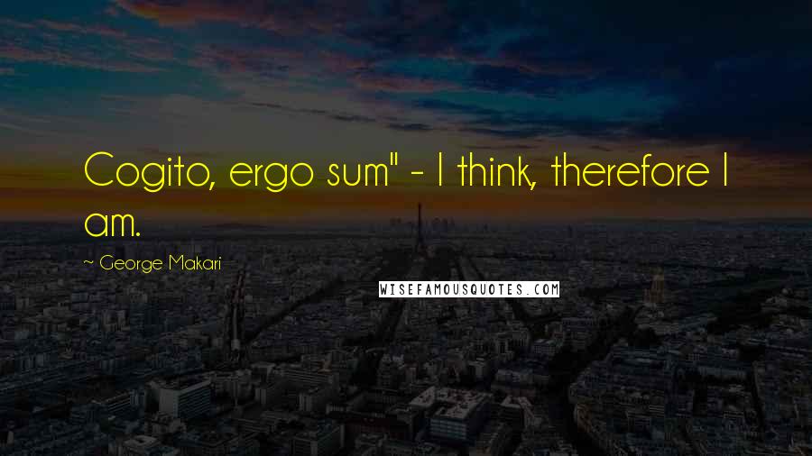 George Makari Quotes: Cogito, ergo sum" - I think, therefore I am.