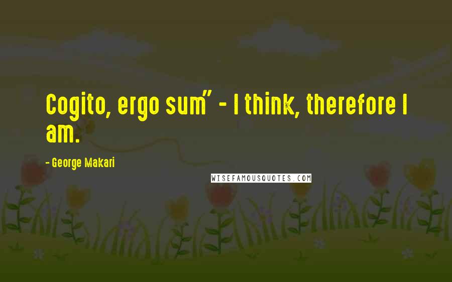 George Makari Quotes: Cogito, ergo sum" - I think, therefore I am.