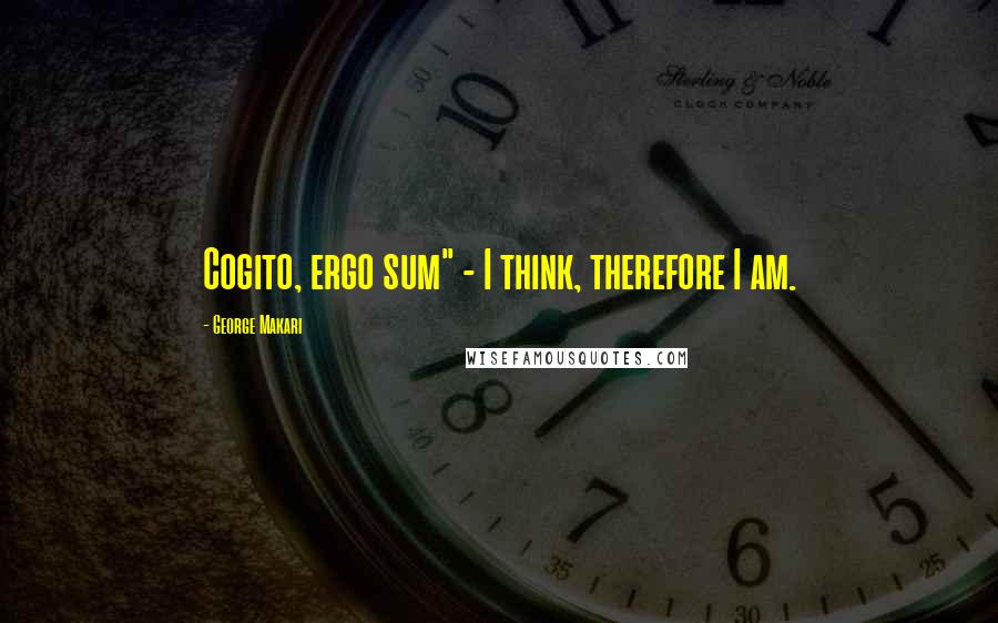 George Makari Quotes: Cogito, ergo sum" - I think, therefore I am.