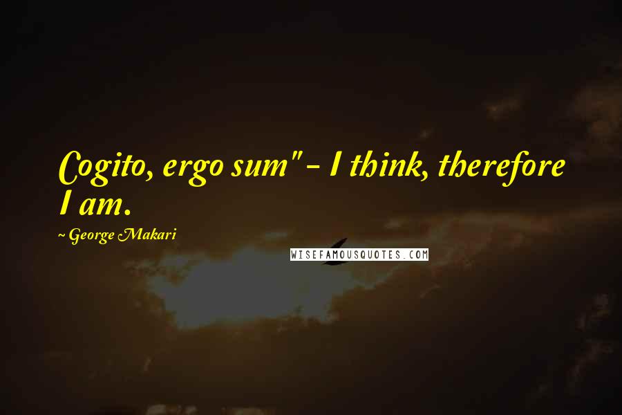 George Makari Quotes: Cogito, ergo sum" - I think, therefore I am.