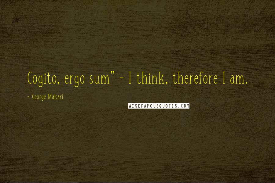 George Makari Quotes: Cogito, ergo sum" - I think, therefore I am.