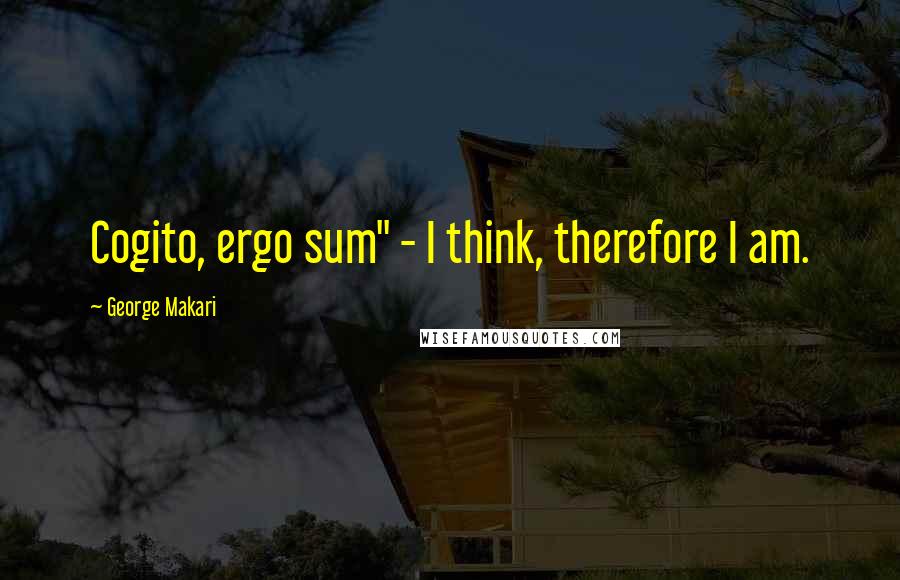 George Makari Quotes: Cogito, ergo sum" - I think, therefore I am.