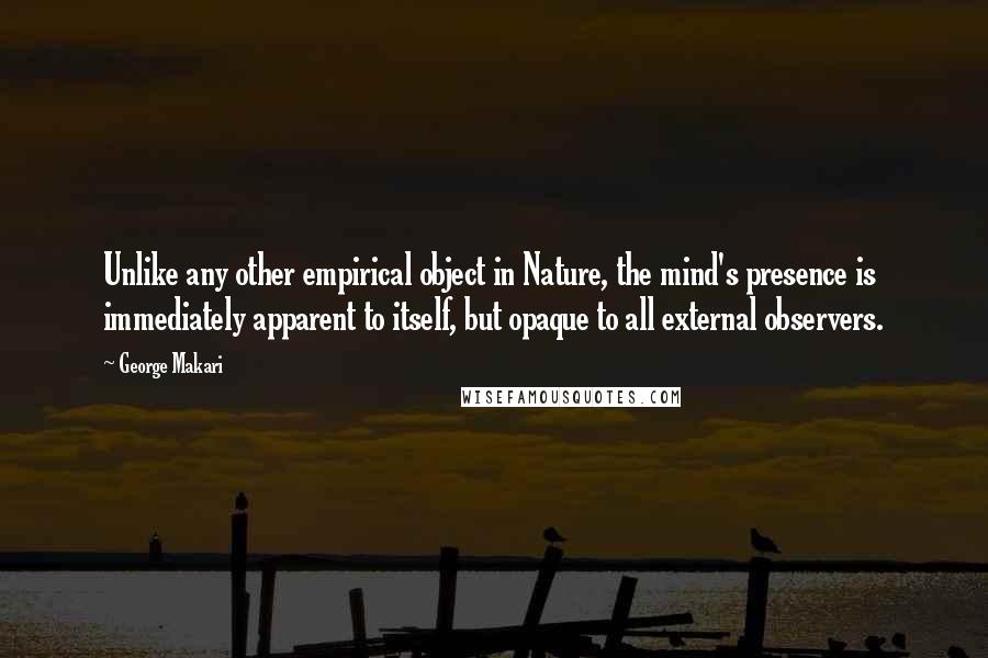 George Makari Quotes: Unlike any other empirical object in Nature, the mind's presence is immediately apparent to itself, but opaque to all external observers.