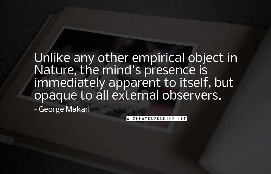 George Makari Quotes: Unlike any other empirical object in Nature, the mind's presence is immediately apparent to itself, but opaque to all external observers.