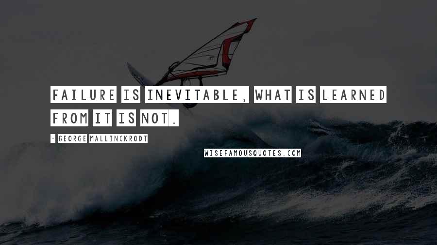 George Mallinckrodt Quotes: Failure is inevitable, what is learned from it is not.