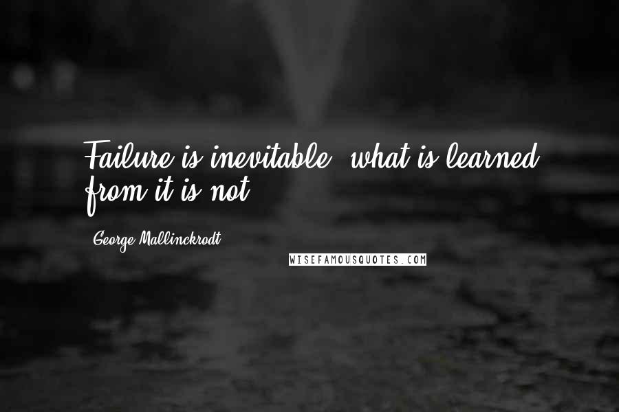 George Mallinckrodt Quotes: Failure is inevitable, what is learned from it is not.