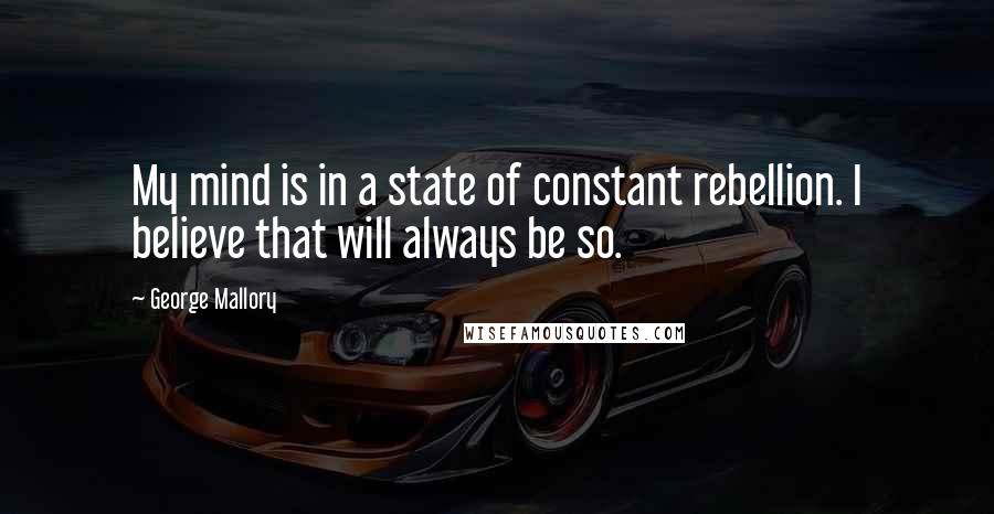 George Mallory Quotes: My mind is in a state of constant rebellion. I believe that will always be so.