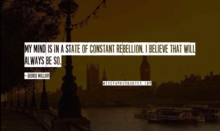 George Mallory Quotes: My mind is in a state of constant rebellion. I believe that will always be so.