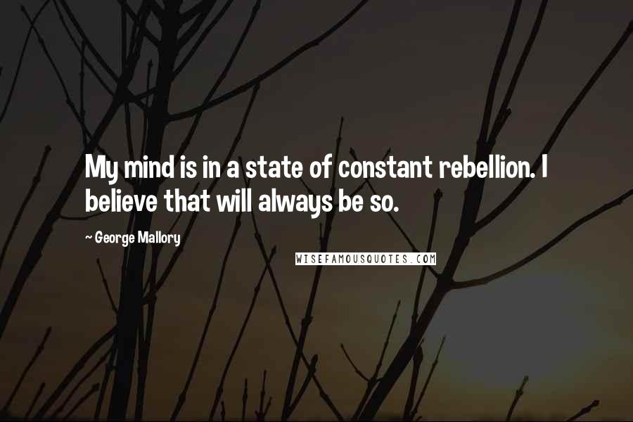 George Mallory Quotes: My mind is in a state of constant rebellion. I believe that will always be so.