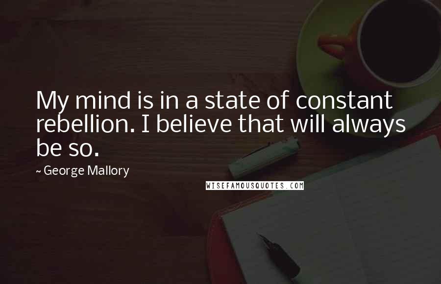 George Mallory Quotes: My mind is in a state of constant rebellion. I believe that will always be so.