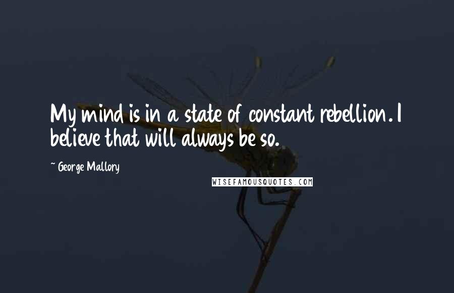 George Mallory Quotes: My mind is in a state of constant rebellion. I believe that will always be so.