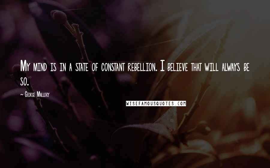 George Mallory Quotes: My mind is in a state of constant rebellion. I believe that will always be so.