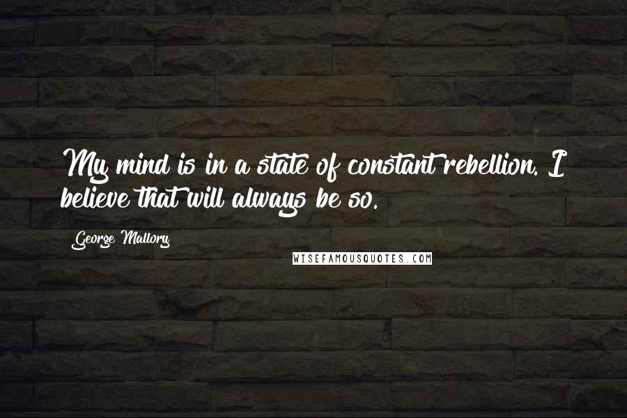 George Mallory Quotes: My mind is in a state of constant rebellion. I believe that will always be so.