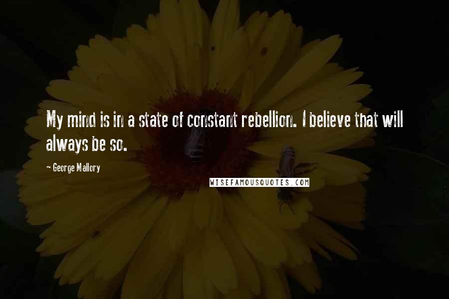 George Mallory Quotes: My mind is in a state of constant rebellion. I believe that will always be so.