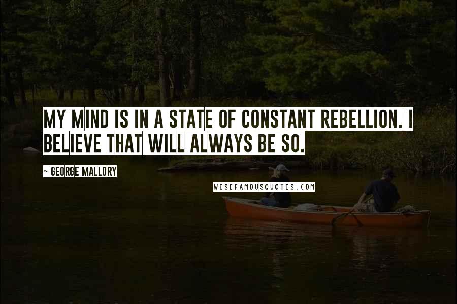 George Mallory Quotes: My mind is in a state of constant rebellion. I believe that will always be so.