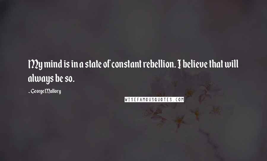 George Mallory Quotes: My mind is in a state of constant rebellion. I believe that will always be so.