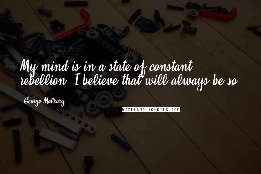 George Mallory Quotes: My mind is in a state of constant rebellion. I believe that will always be so.