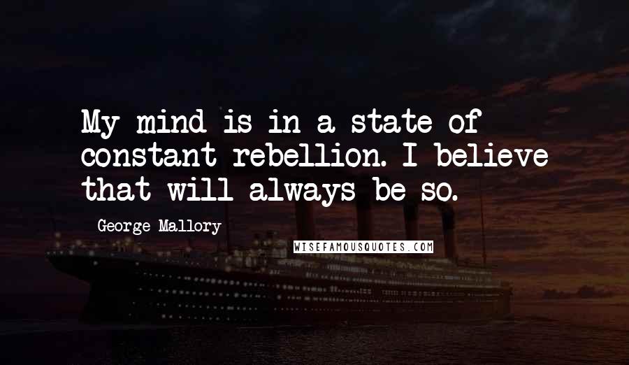 George Mallory Quotes: My mind is in a state of constant rebellion. I believe that will always be so.