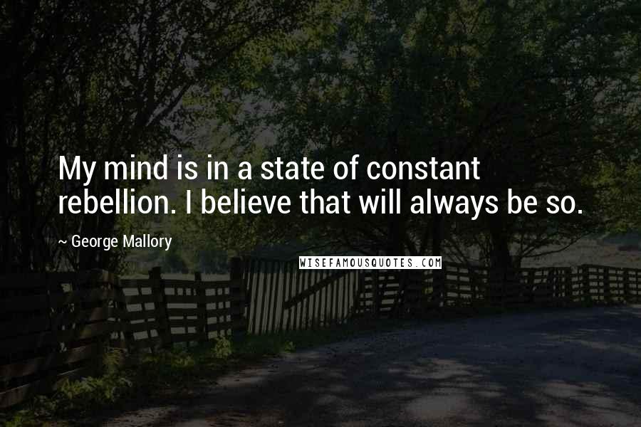 George Mallory Quotes: My mind is in a state of constant rebellion. I believe that will always be so.