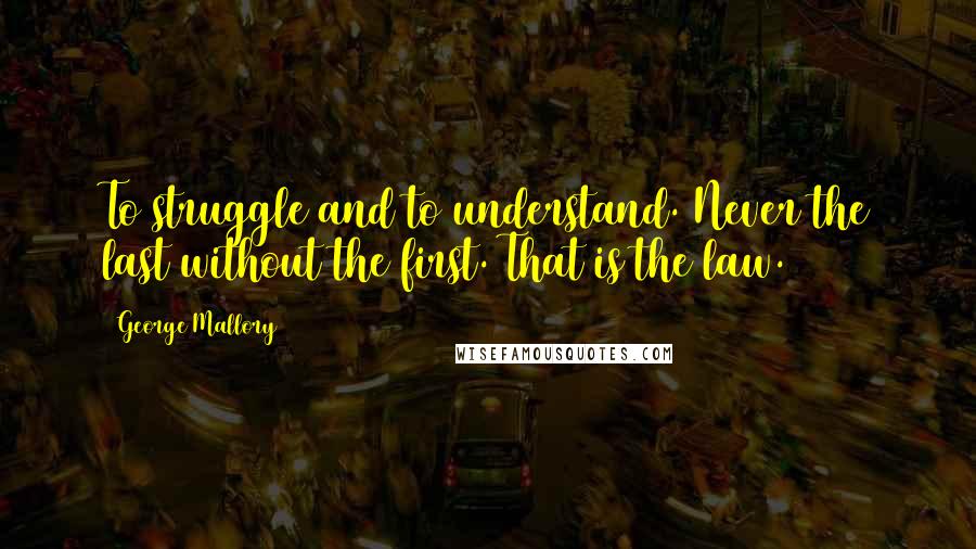 George Mallory Quotes: To struggle and to understand. Never the last without the first. That is the law.