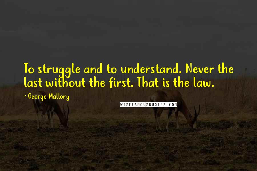 George Mallory Quotes: To struggle and to understand. Never the last without the first. That is the law.