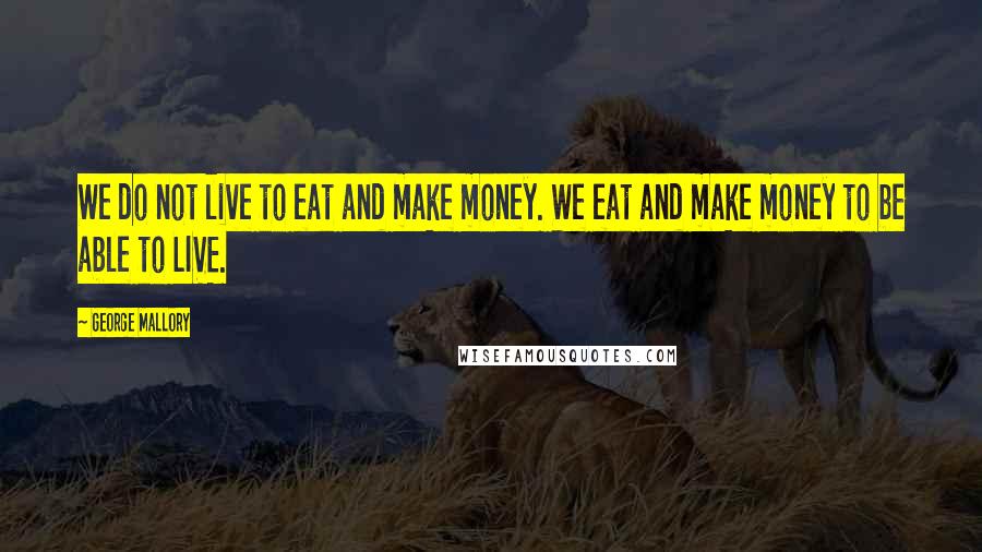 George Mallory Quotes: We do not live to eat and make money. We eat and make money to be able to LIVE.