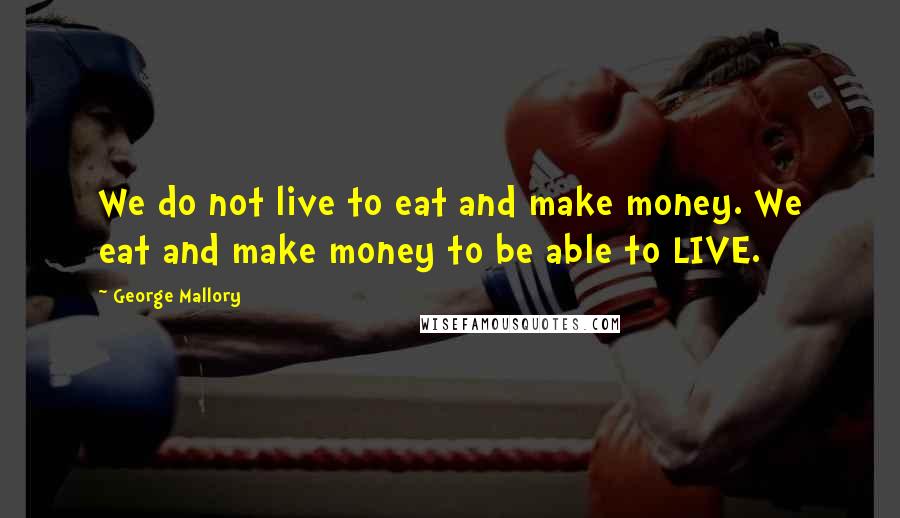 George Mallory Quotes: We do not live to eat and make money. We eat and make money to be able to LIVE.