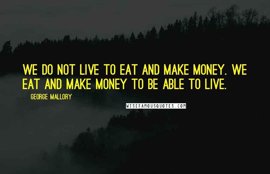 George Mallory Quotes: We do not live to eat and make money. We eat and make money to be able to LIVE.