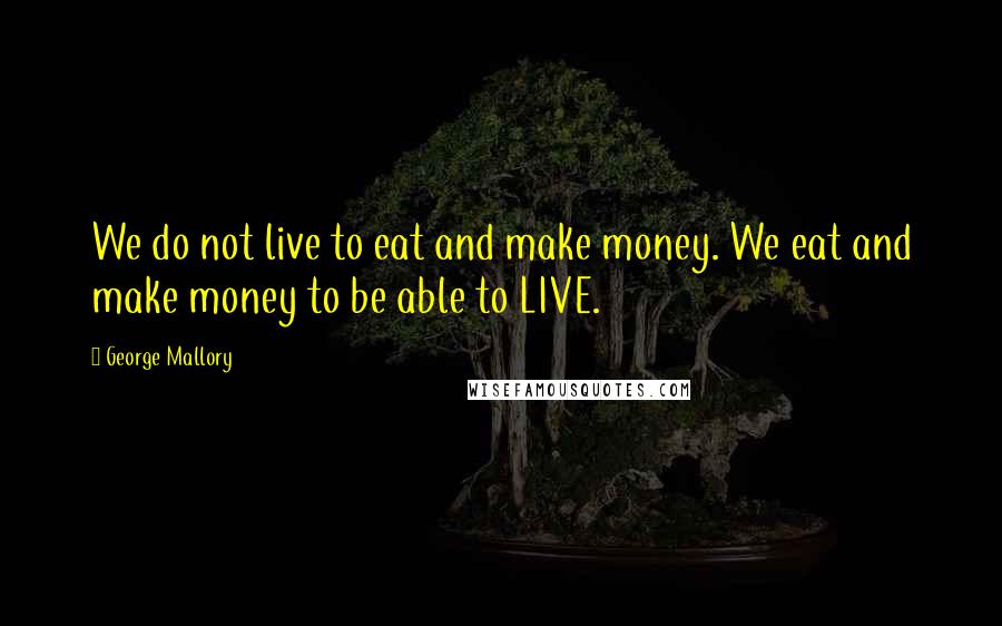 George Mallory Quotes: We do not live to eat and make money. We eat and make money to be able to LIVE.