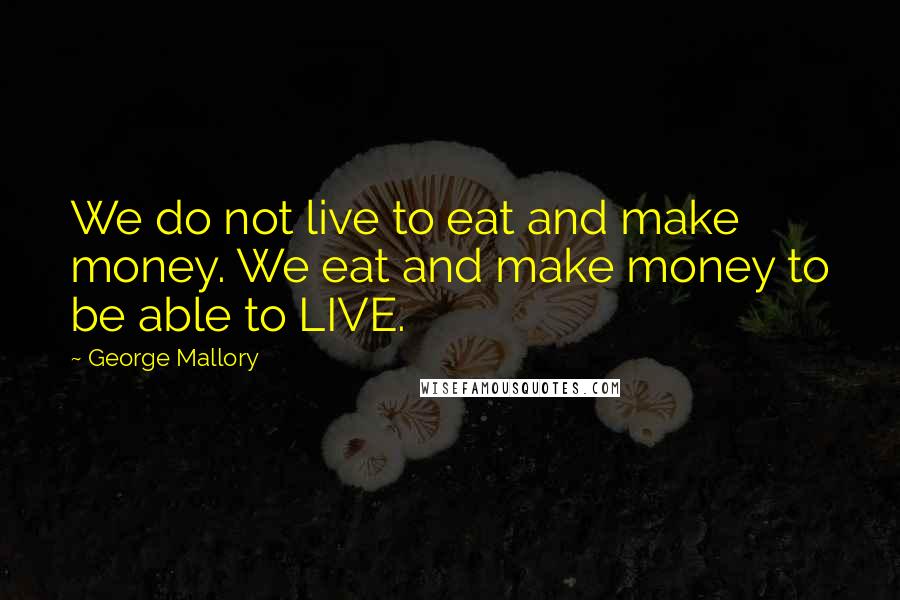 George Mallory Quotes: We do not live to eat and make money. We eat and make money to be able to LIVE.