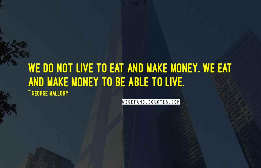 George Mallory Quotes: We do not live to eat and make money. We eat and make money to be able to LIVE.