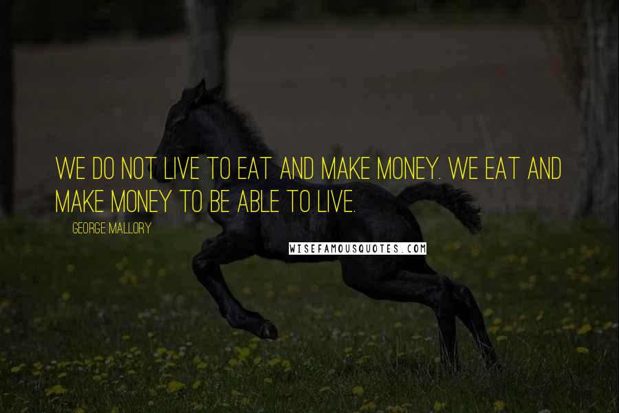 George Mallory Quotes: We do not live to eat and make money. We eat and make money to be able to LIVE.