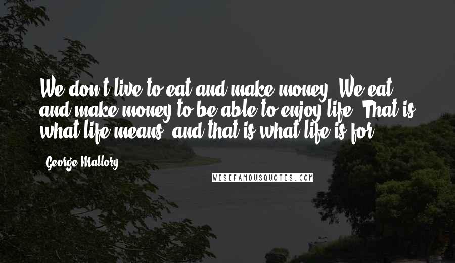 George Mallory Quotes: We don't live to eat and make money. We eat and make money to be able to enjoy life. That is what life means, and that is what life is for.