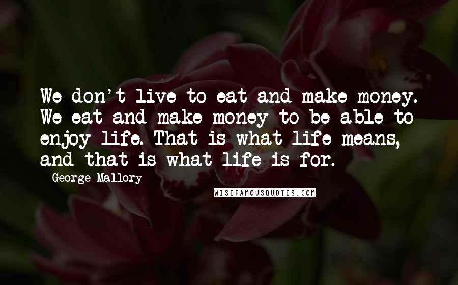 George Mallory Quotes: We don't live to eat and make money. We eat and make money to be able to enjoy life. That is what life means, and that is what life is for.