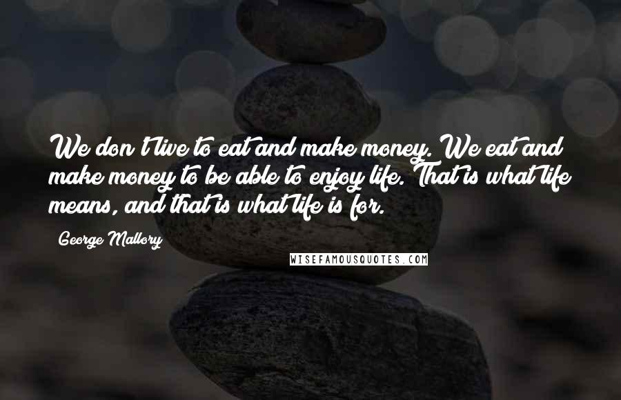 George Mallory Quotes: We don't live to eat and make money. We eat and make money to be able to enjoy life. That is what life means, and that is what life is for.