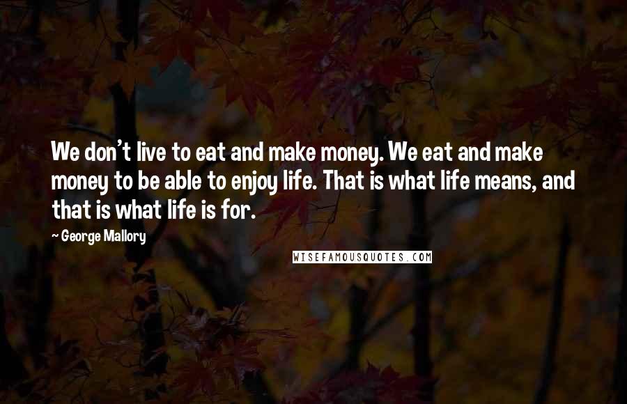 George Mallory Quotes: We don't live to eat and make money. We eat and make money to be able to enjoy life. That is what life means, and that is what life is for.