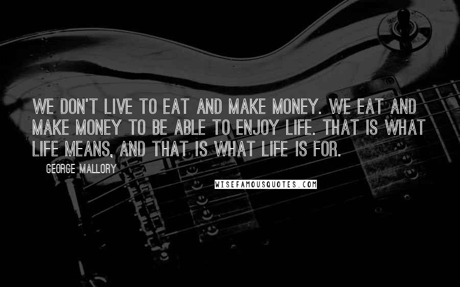 George Mallory Quotes: We don't live to eat and make money. We eat and make money to be able to enjoy life. That is what life means, and that is what life is for.