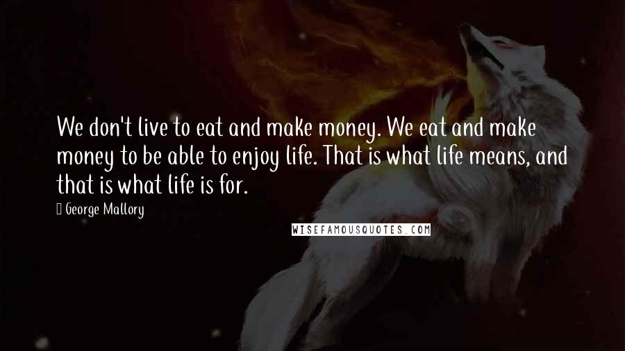 George Mallory Quotes: We don't live to eat and make money. We eat and make money to be able to enjoy life. That is what life means, and that is what life is for.