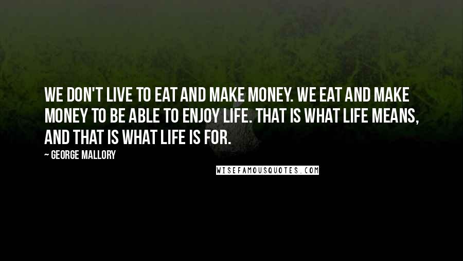 George Mallory Quotes: We don't live to eat and make money. We eat and make money to be able to enjoy life. That is what life means, and that is what life is for.