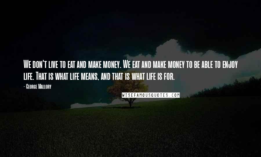 George Mallory Quotes: We don't live to eat and make money. We eat and make money to be able to enjoy life. That is what life means, and that is what life is for.