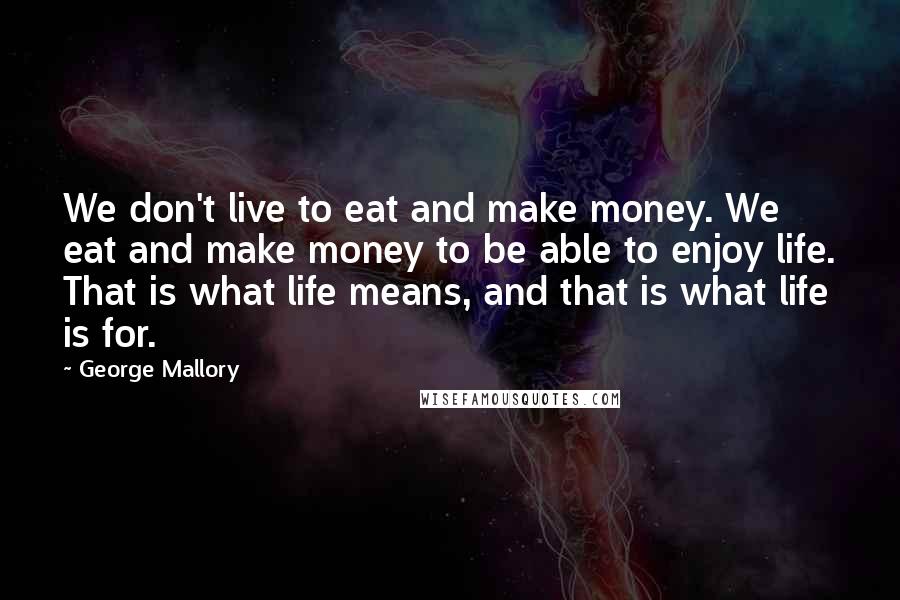 George Mallory Quotes: We don't live to eat and make money. We eat and make money to be able to enjoy life. That is what life means, and that is what life is for.