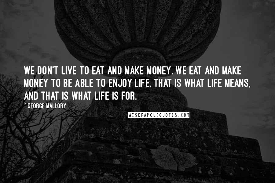 George Mallory Quotes: We don't live to eat and make money. We eat and make money to be able to enjoy life. That is what life means, and that is what life is for.