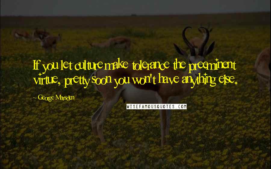 George Marsden Quotes: If you let culture make tolerance the preeminent virtue, pretty soon you won't have anything else.