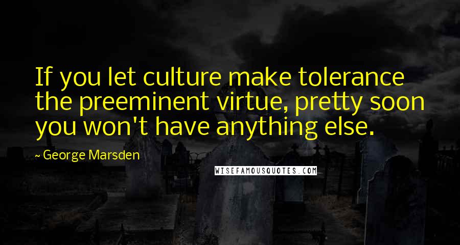 George Marsden Quotes: If you let culture make tolerance the preeminent virtue, pretty soon you won't have anything else.