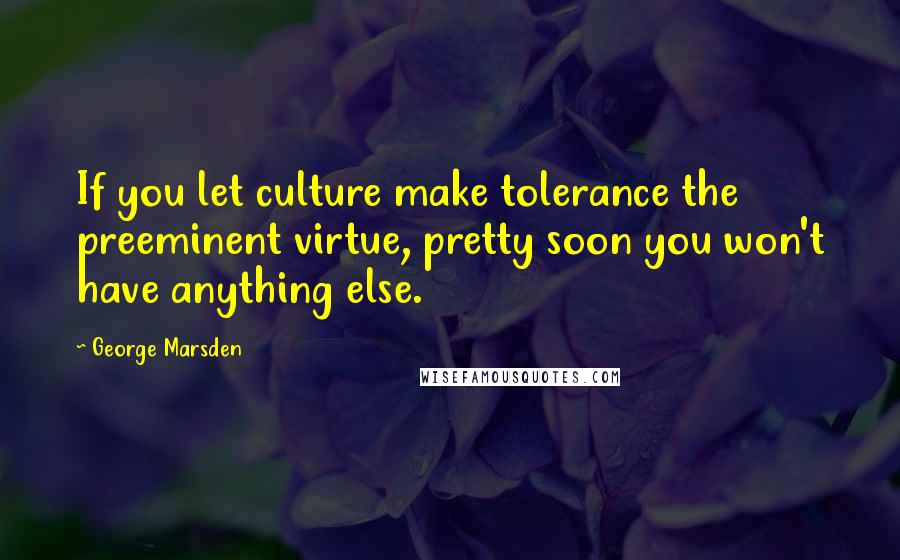 George Marsden Quotes: If you let culture make tolerance the preeminent virtue, pretty soon you won't have anything else.