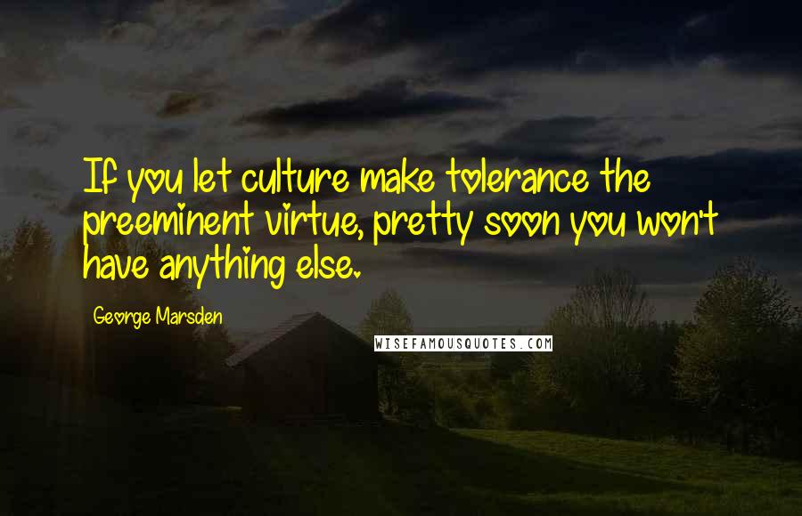 George Marsden Quotes: If you let culture make tolerance the preeminent virtue, pretty soon you won't have anything else.