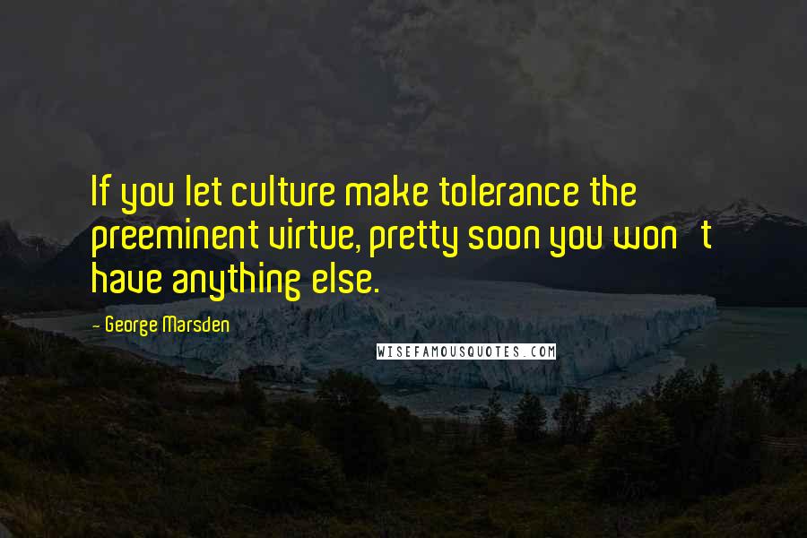 George Marsden Quotes: If you let culture make tolerance the preeminent virtue, pretty soon you won't have anything else.